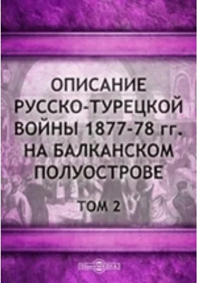 Описание русско-турецкой войны 1877-78 гг. на Балканском полуострове (От начала войны до первого сражения под Плевной включительно). С атласом карт, планов и схем. Издание Военно-Исторической Комиссии