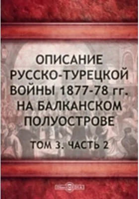 Описание русско-турецкой войны 1877-78 гг. на Балканском полуострове). С атласом карт, планов и схем 2-й выпуск. Издание Военно-Исторической Комиссии Главного Ш