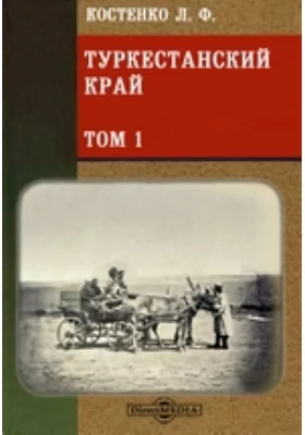 Туркестанский край. Опыт военно-статистического обозрения Туркестанского военного округа: научно-популярное издание. Том 1