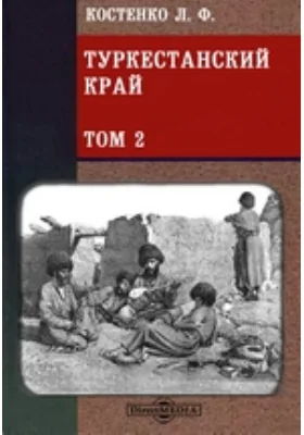 Туркестанский край. Опыт военно-статистического обозрения Туркестанского военного округа: научно-популярное издание. Том 2