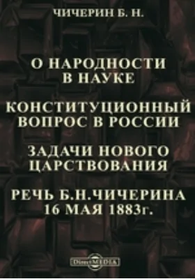 О народности в науке. Конституционный вопрос в России. Задачи нового царствования. Речь Б. H. Чичерина 16 мая 1883 г.