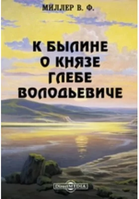 К былине о князе Глебе Володьевиче // Журнал Министерства Народного Просвещения. Седьмое десятилетие. Часть CCCXXXXVII. 1903. Июнь