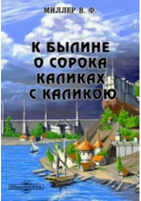 К былине о сорока каликах с каликою // Журнал Министерства Народного Просвещения. Седьмое десятилетие. Часть CCCXXIV. 1899. Август