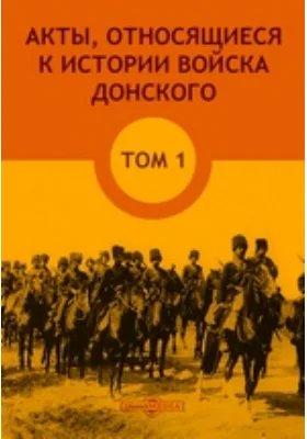 Акты, относящиеся к истории Войска Донского: историко-документальная литература. Том 1