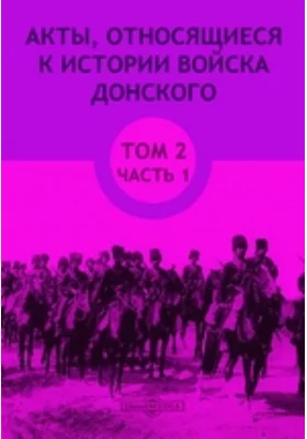 Акты, относящиеся к истории Войска Донского: историко-документальная литература. Том 2, Ч. 1