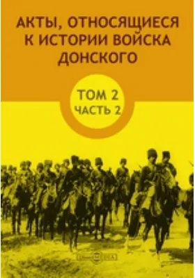 Акты, относящиеся к истории Войска Донского: историко-документальная литература. Том 2, Ч. 2