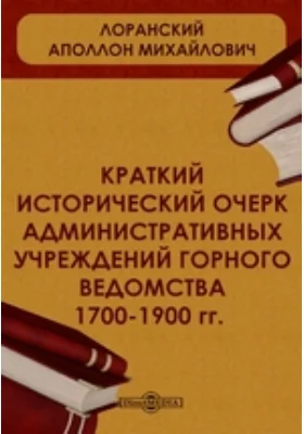 Краткий исторический очерк административных учреждений Горного ведомства. 1700-1900 гг.: публицистика