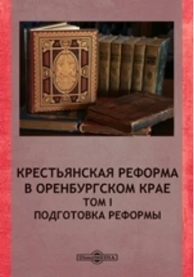 Крестьянская реформа в Оренбургском крае: справочник. Том I. Подготовка реформы