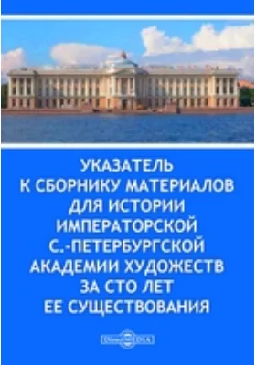 Указатель к Сборнику материалов для истории Императорской С.-Петербургской Академии художеств за сто лет ее существования