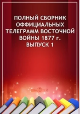 Полный сборник оффициальных телеграмм восточной войны 1877 г