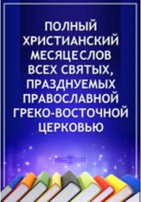 Полный христианский месяцеслов всех святых, празднуемых Православной Греко-Восточной Церковью