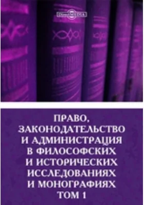 Право, законодательство и администрация в философских и исторических исследованиях и монографиях: публицистика. Том 1