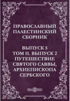 Православный Палестинский сборник: духовно-просветительское издание. Выпуск 5, Том 2, выпуск 2. Путешествие Святого Саввы, архиепископа Сербского