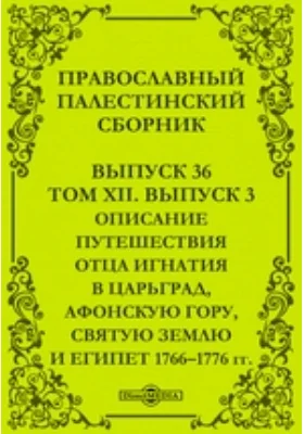 Православный Палестинский сборник: духовно-просветительское издание. Выпуск 36, Том 12, Выпуск 3. Описание путешествия отца Игнатия в Царьград, Афонскую гору, Святую Землю и Египет 1766–1776 гг