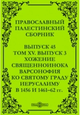 Православный Палестинский сборник: духовно-просветительское издание. Выпуск 45, Том 15, выпуск 3. Хожение священноинока Варсонофия ко святому граду Иерусалиму в 1456 и 1461–62 гг