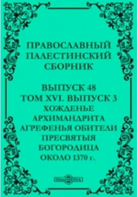 Православный Палестинский сборник: духовно-просветительское издание. Выпуск 48, Том 16, выпуск 3. Хожденье архимандрита Агрефенья обители Пресвятой Богородицы около 1370 г