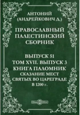 Православный Палестинский сборник: духовно-просветительское издание. Выпуск 51, Том 17, выпуск 3. Книга Паломник. Сказание мест святых во Цареграде Антония, Архиепископа Новгородского, в 1200 г. 