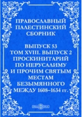 Православный Палестинский сборник: духовно-просветительское издание. Выпуск 53, Том 18, выпуск 2. Проскинитарий по Иерусалиму и прочим святым местам безымянного между 1608–1634 гг