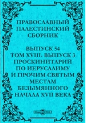 Православный Палестинский сборник: духовно-просветительское издание. Выпуск 54, Том 18, выпуск 3. Проскинитарий по Иерусалиму и прочим святым местам безымянного начала XVII века