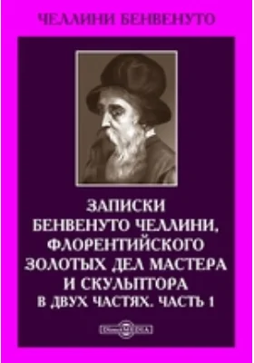 Записки Бенвенуто Челлини, флорентийского золотых дел мастера и скульптора. В двух частях: документально-художественная литература, Ч. 1