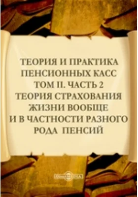 Теория и практика пенсионных касс: научная литература. Том II, Ч. 2.  Теория страхования жизни вообще и в частности разного рода  пенсий