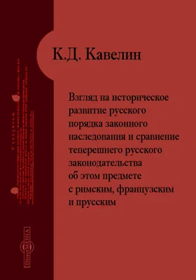 Взгляд на историческое развитие русского порядка законного наследования и сравнение теперешнего русского законодательства об этом предмете с римским, французским и прусским: публицистика