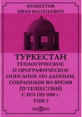 Туркестан. Геологическое и орографическое описание по данным, собранным во время путешествий с 1874 по 1880 г. Том 2