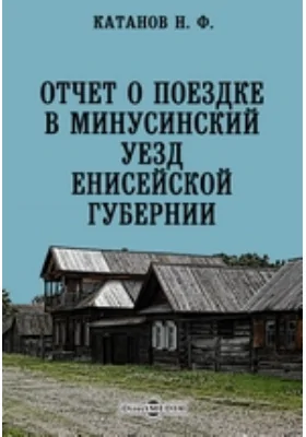 Отчет о поездке в Минусинский уезд Енисейской губернии // Ученые Записки Императорского Казанского университета. Год LXVIII. Пятая и шестая книги. Май-июнь