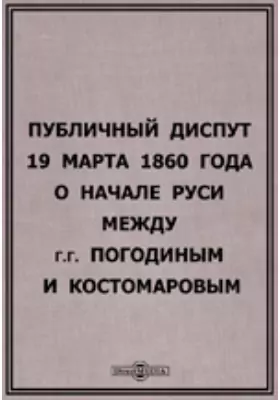 Публичный диспут 19 марта 1860 года о начале Руси между г.г. Погодиным и Костомаровым