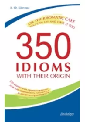 350 Idioms with Their Origin, or The Idiomatic Cake You Can Eat and Have It Too