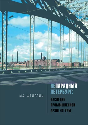 Непарадный Петербург: наследие промышленной архитектуры: научно-популярное издание
