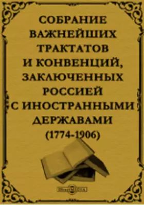 Собрание важнейших трактатов и конвенций, заключенных Россией с иностранными державами. 1774-1906 гг.