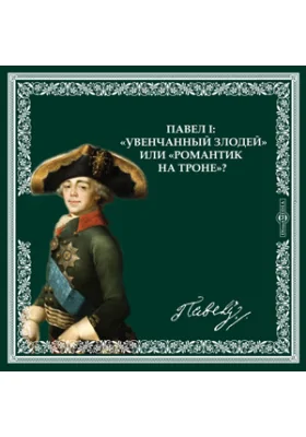 ПАВЕЛ I: “Увенчанный злодей” или “романтик на троне”?