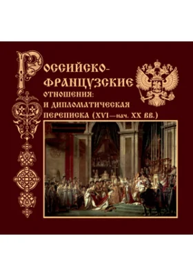 Российско-французские отношения и дипломатическая переписка (XVI - нач. ХХ вв.)