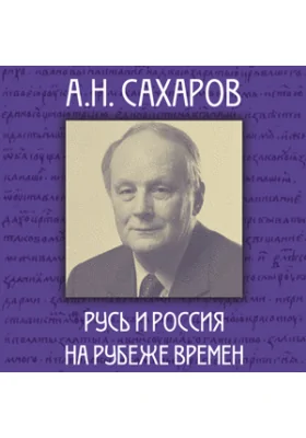 А.Н. Сахаров: Русь и Россия на рубеже времён