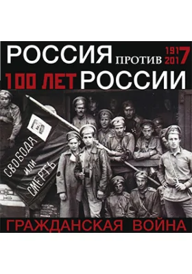 Россия против России. 100 лет. Гражданская война в России. 1917 - 2017