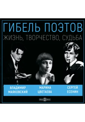 Гибель поэтов. Сергей Есенин, Владимир Маяковский, Марина Цветаева. Жизнь, творчество, судьба