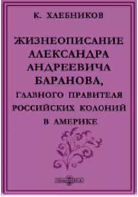 Жизнеописание Александра Андреевича Баранова, главного правителя российских колоний в Америке