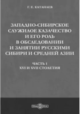 Западно-сибирское служилое казачество и его роль в обследовании и занятии русскими Сибири и Средней Азии