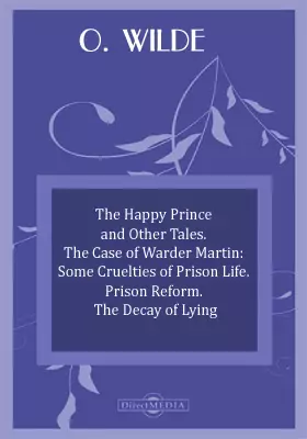 The Happy Prince and Other Tales. The Case of Warder Martin: Some Cruelties of Prison Life. Prison Reform. The Decay of Lying