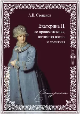 Екатерина II, ее происхождение, интимная жизнь и политика