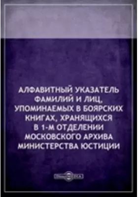 Алфавитный указатель фамилий и лиц, упоминаемых в боярских книгах, хранящихся в 1-м отделении Московского архива Министерства Юстиции