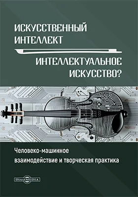 Искусственный интеллект - интеллектуальное искусство? : человеко-машинное взаимодействие и творческая практика: научно-популярное издание