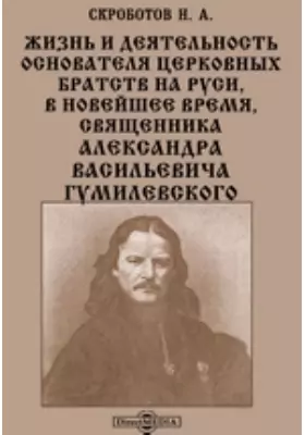 Жизнь и деятельность основателя церковных братств на Руси, в новейшее время, священника Александра Васильевича Гумилевского