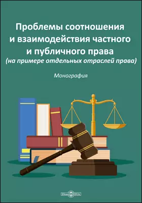 Проблемы соотношения и взаимодействия частного и публичного права (на примере отдельных отраслей права): монография