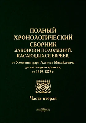 Полный хронологический сборник законов и положений, касающихся евреев, от Уложения царя Алексея Михайловича до настоящего времени, от 1649-1873 г.