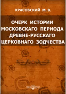 Очерк истории московского периода древне-русскаго церковнаго зодчества