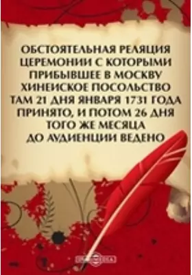 Обстоятельная реляция церемонии с которыми прибывшее в Москву Хинеиское посольство там 21 дня января 1731 года принято, и потом 26 дня того же месяца до аудиенции ведено