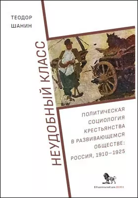 Неудобный класс: политическая социология крестьянства в развивающемся обществе: Россия, 1910–1925