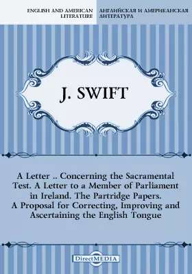 A Letter ... Concerning the Sacramental Test. A Letter to a Member of Parliament in Ireland. The Partridge Papers. A Proposal for Correcting, Improving and Ascertaining the English Tongue